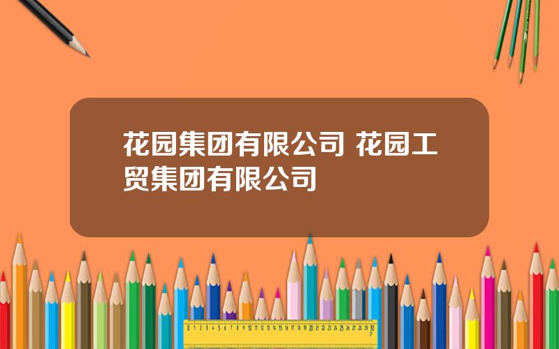 花园集团有限公司 花园工贸集团有限公司